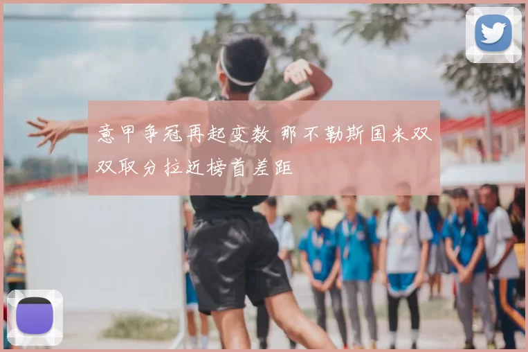 意甲争冠再起变数 那不勒斯国米双双取分拉近榜首差距