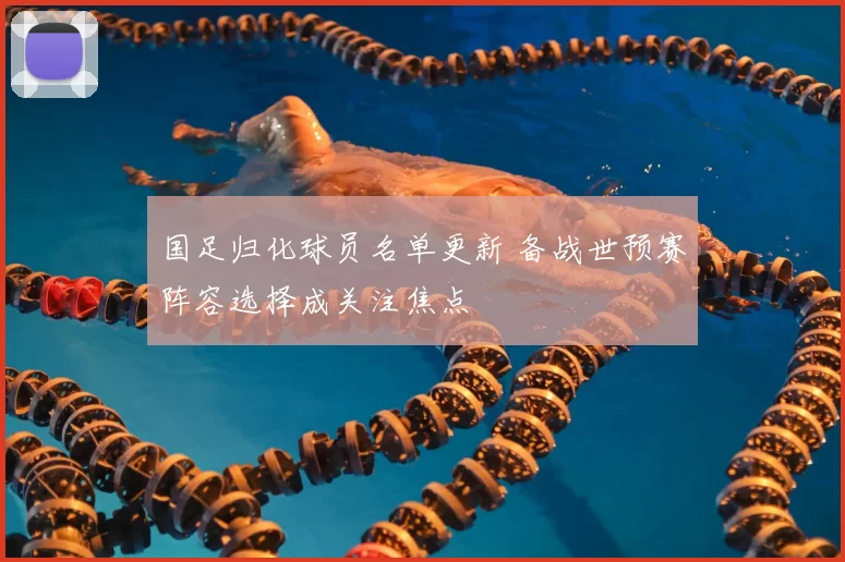 国足归化球员名单更新 备战世预赛阵容选择成关注焦点