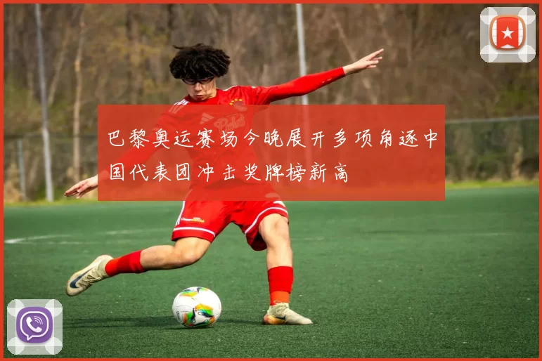 巴黎奥运赛场今晚展开多项角逐中国代表团冲击奖牌榜新高