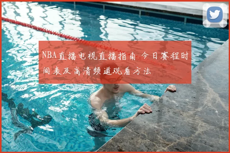 NBA直播电视直播指南 今日赛程时间表及高清频道观看方法