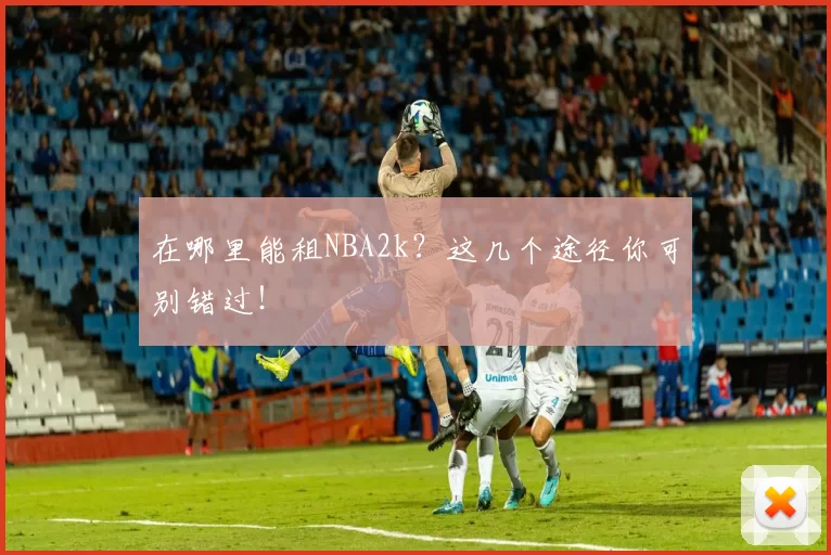 在哪里能租NBA2k？这几个途径你可别错过！