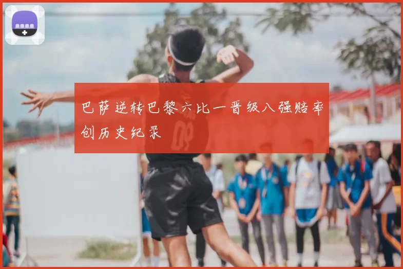 巴萨逆转巴黎六比一晋级八强赔率创历史纪录