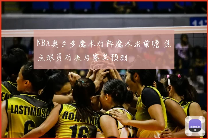 NBA奥兰多魔术对阵魔术龙前瞻 焦点球员对决与赛果预测