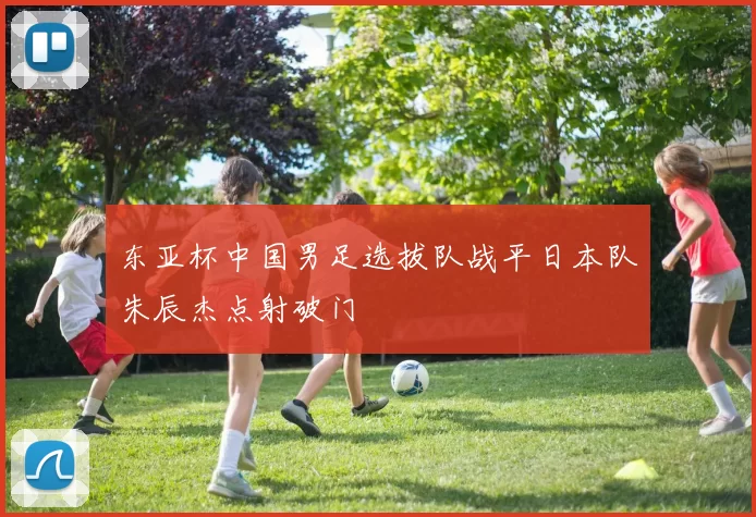 东亚杯中国男足选拔队战平日本队朱辰杰点射破门