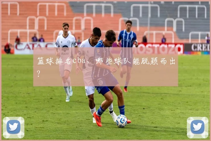 篮球排名cba，哪些球队能脱颖而出？