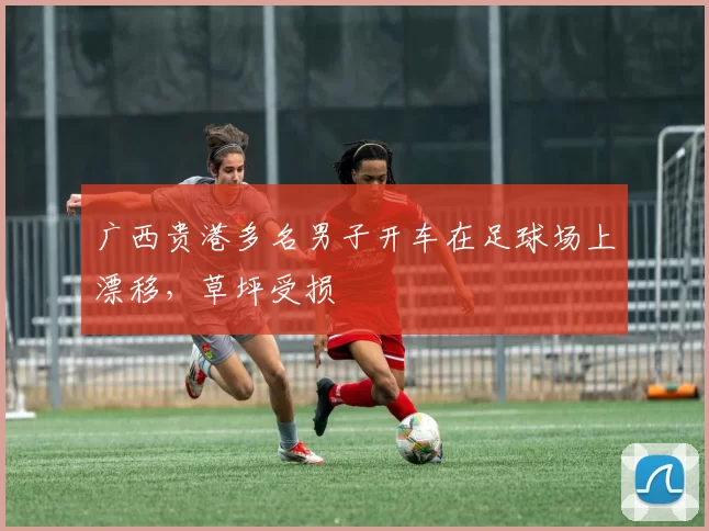 广西贵港多名男子开车在足球场上漂移，草坪受损