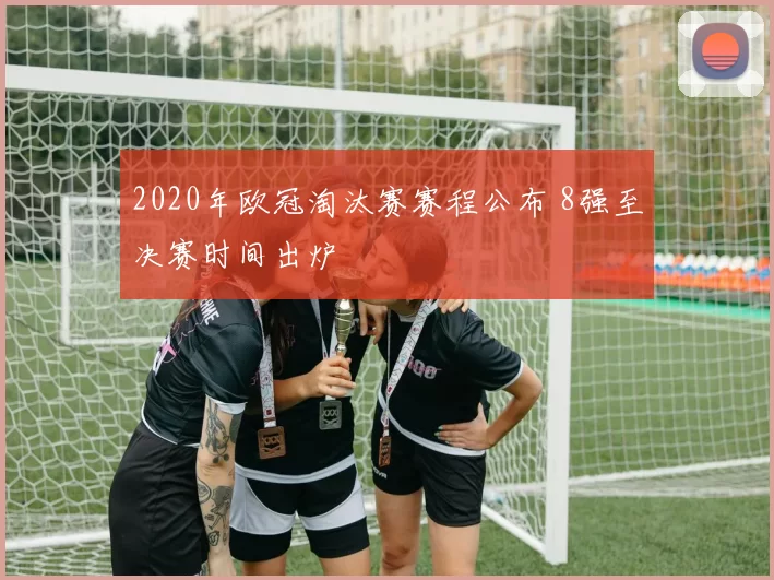 2020年欧冠淘汰赛赛程公布 8强至决赛时间出炉