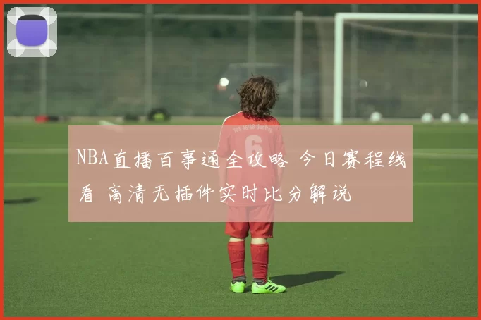 NBA直播百事通全攻略 今日赛程线看 高清无插件实时比分解说