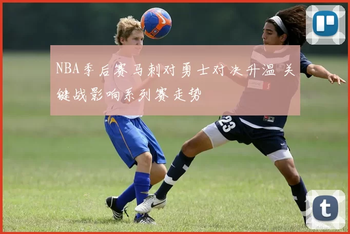 NBA季后赛马刺对勇士对决升温 关键战影响系列赛走势