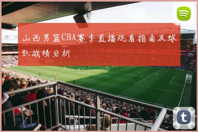 山西男篮CBA赛季直播观看指南及球队战绩分析