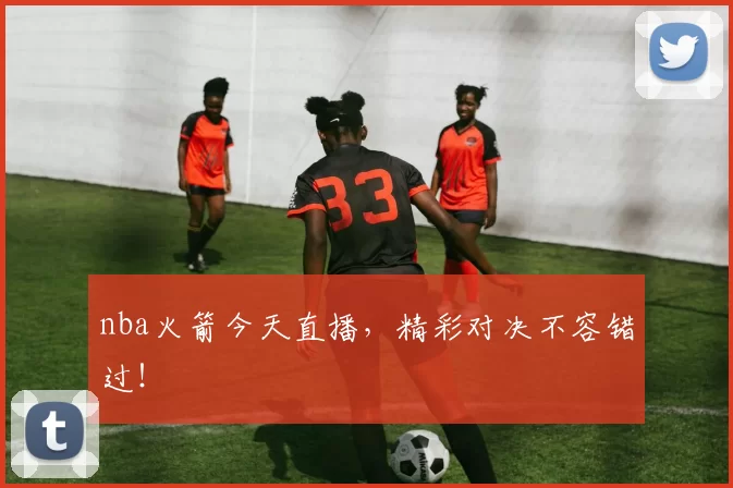 nba火箭今天直播,精彩对决不容错过!