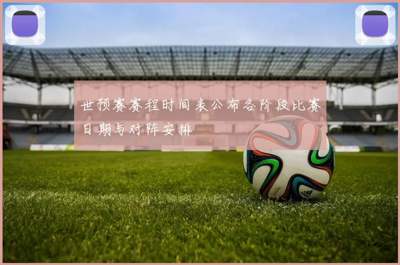 世预赛赛程时间表公布各阶段比赛日期与对阵安排