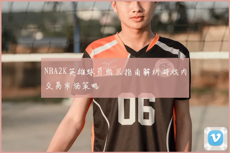 NBA2K英雄球员购买指南解析游戏内交易市场策略