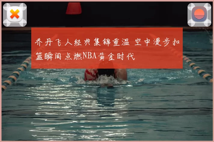 乔丹飞人经典集锦重温 空中漫步扣篮瞬间点燃NBA黄金时代