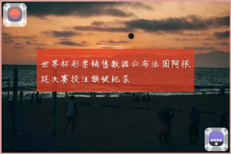 世界杯彩票销售数据公布法国阿根廷决赛投注额破纪录