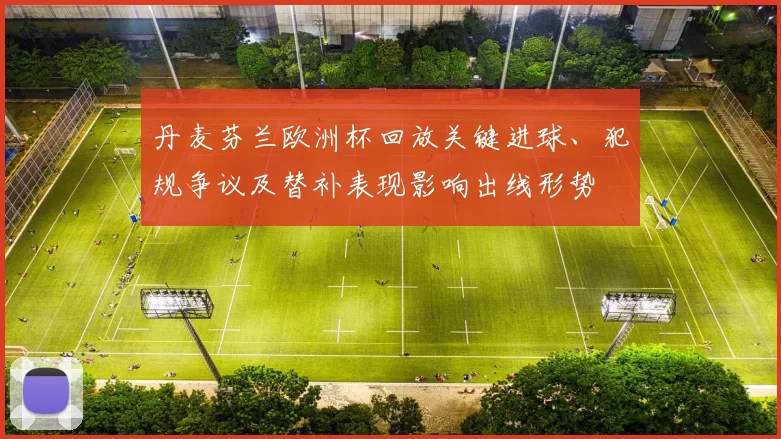 丹麦芬兰欧洲杯回放关键进球、犯规争议及替补表现影响出线形势