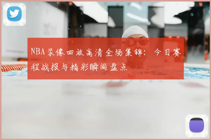 NBA录像回放高清全场集锦：今日赛程战报与精彩瞬间盘点