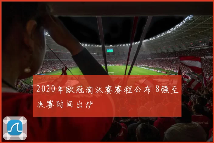 2020年欧冠淘汰赛赛程公布 8强至决赛时间出炉