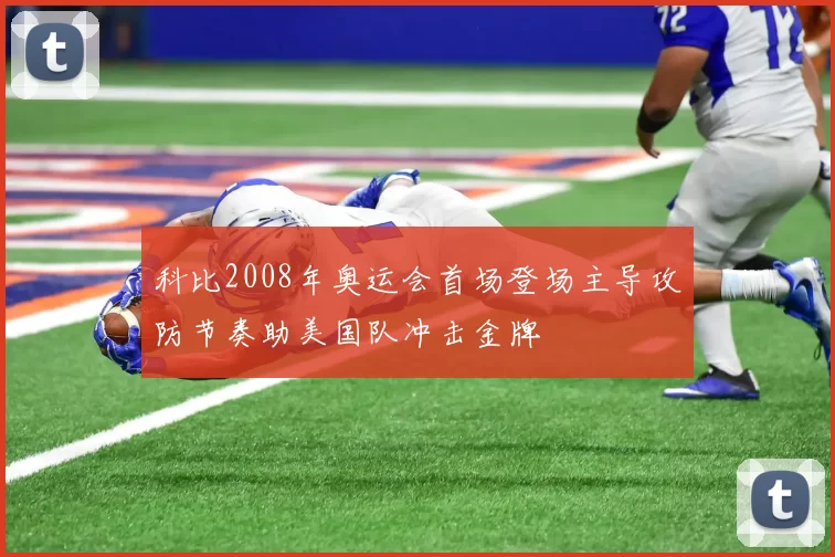 科比2008年奥运会首场登场主导攻防节奏助美国队冲击金牌