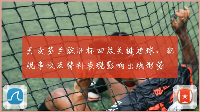 丹麦芬兰欧洲杯回放关键进球、犯规争议及替补表现影响出线形势