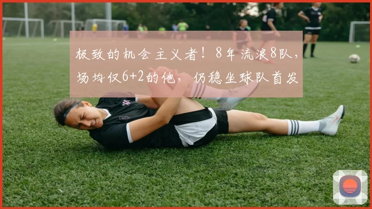 极致的机会主义者！8年流浪8队，场均仅6+2的他，仍稳坐球队首发