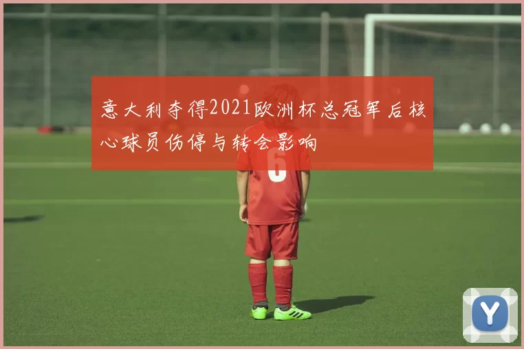 意大利夺得2021欧洲杯总冠军后核心球员伤停与转会影响