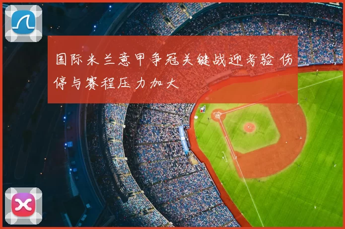 国际米兰意甲争冠关键战迎考验 伤停与赛程压力加大