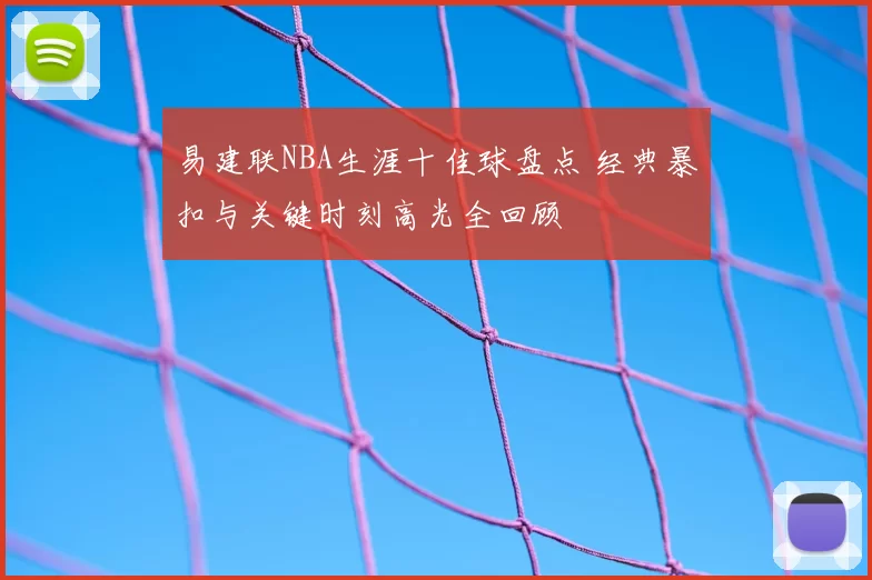 易建联NBA生涯十佳球盘点 经典暴扣与关键时刻高光全回顾