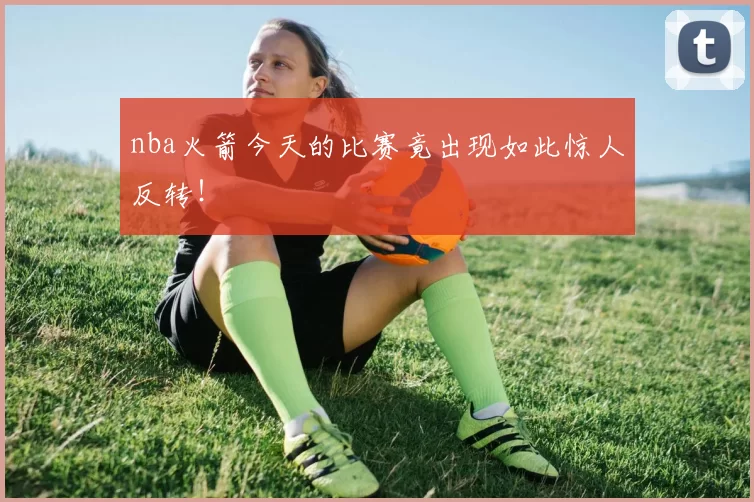 nba火箭今天的比赛竟出现如此惊人反转！