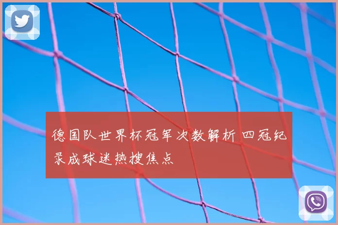 德国队世界杯冠军次数解析 四冠纪录成球迷热搜焦点