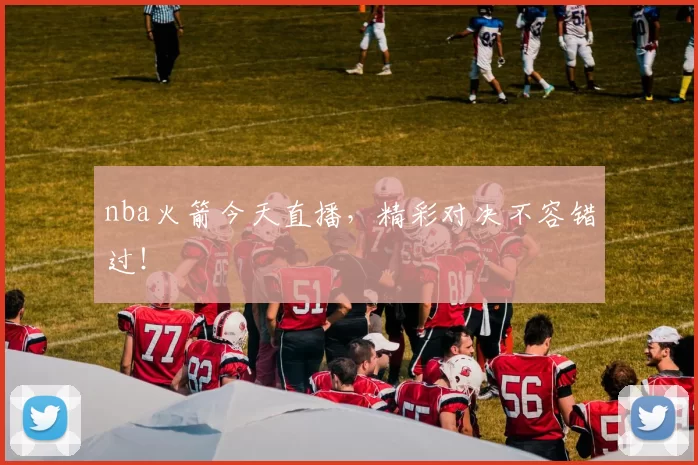 nba火箭今天直播，精彩对决不容错过！