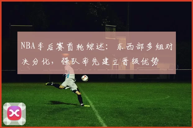 NBA季后赛首轮综述：东西部多组对决分化，强队率先建立晋级优势