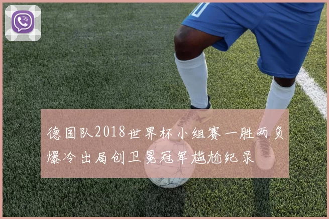 德国队2018世界杯小组赛一胜两负爆冷出局创卫冕冠军尴尬纪录