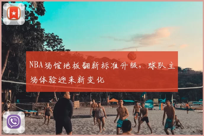 NBA场馆地板翻新标准升级，球队主场体验迎来新变化