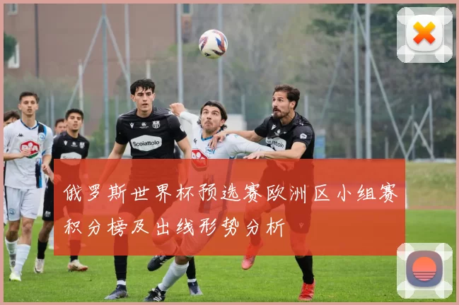 俄罗斯世界杯预选赛欧洲区小组赛积分榜及出线形势分析