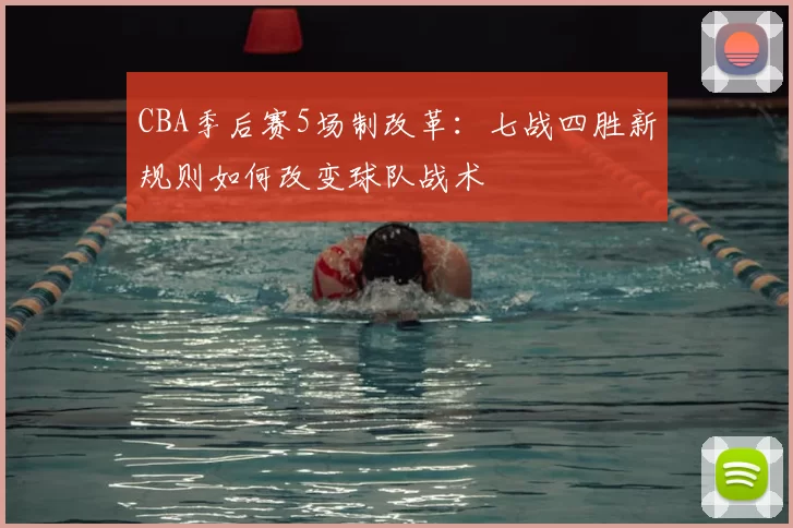 CBA季后赛5场制改革：七战四胜新规则如何改变球队战术