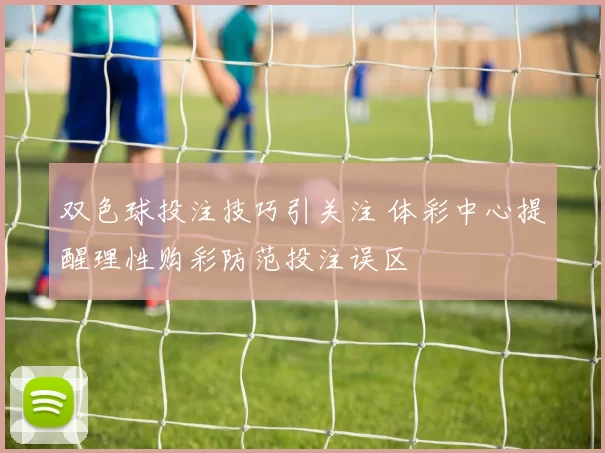 双色球投注技巧引关注 体彩中心提醒理性购彩防范投注误区