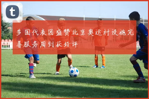 多国代表团盛赞北京奥运村设施完善服务周到获好评