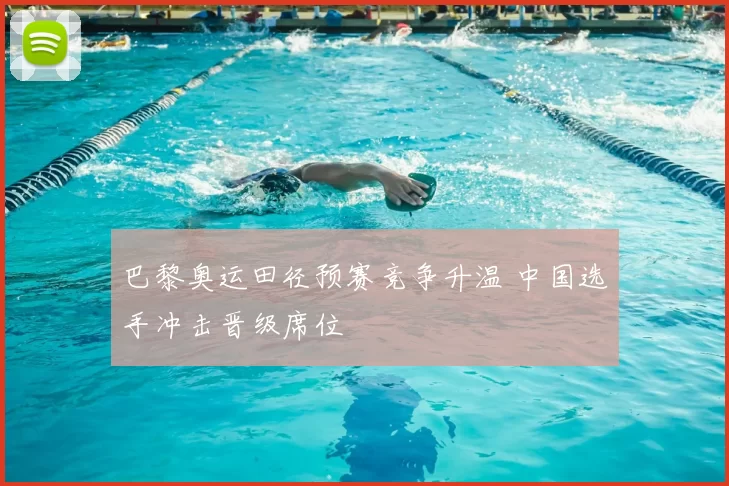 巴黎奥运田径预赛竞争升温 中国选手冲击晋级席位