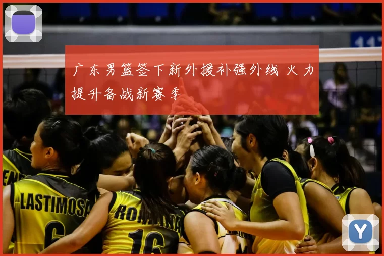 广东男篮签下新外援补强外线 火力提升备战新赛季