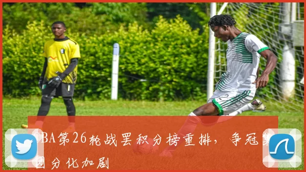 CBA第26轮战罢积分榜重排，争冠集团分化加剧