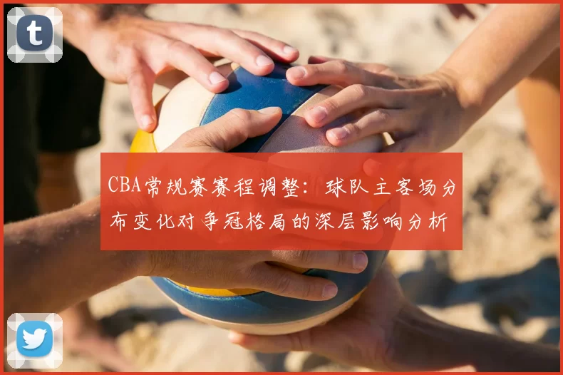 CBA常规赛赛程调整：球队主客场分布变化对争冠格局的深层影响分析