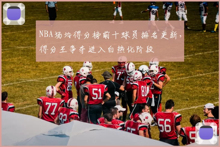 NBA场均得分榜前十球员排名更新，得分王争夺进入白热化阶段