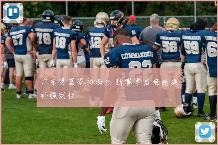 广东男篮签约汤杰 新赛季后场轮换补强到位