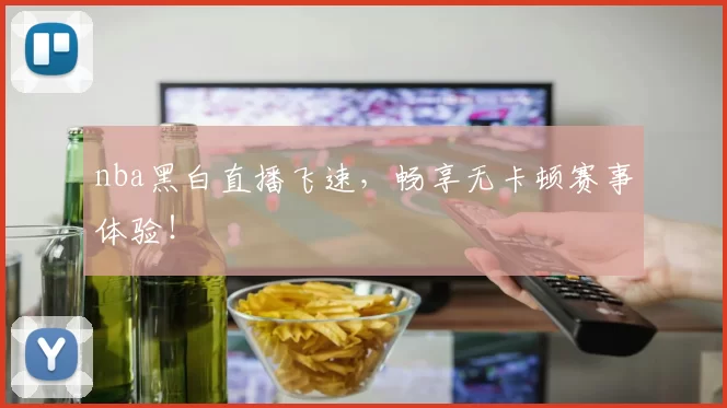 nba黑白直播飞速，畅享无卡顿赛事体验！