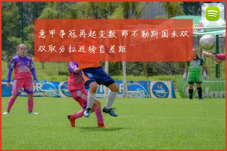 意甲争冠再起变数 那不勒斯国米双双取分拉近榜首差距