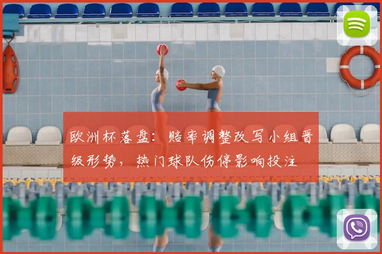 欧洲杯落盘：赔率调整改写小组晋级形势，热门球队伤停影响投注