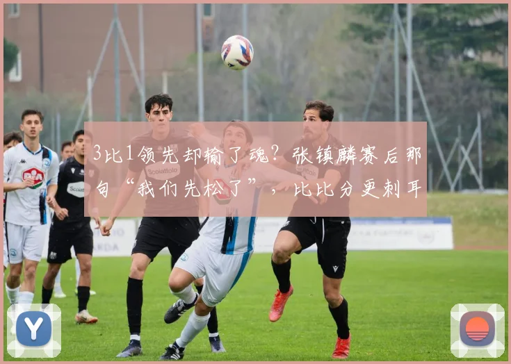 3比1领先却输了魂？张镇麟赛后那句“我们先松了”，比比分更刺耳