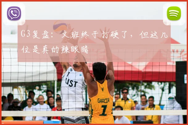 G3复盘：文班终于打硬了，但这几位是真的辣眼睛