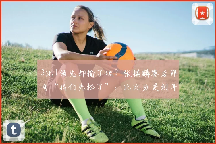 3比1领先却输了魂？张镇麟赛后那句“我们先松了”，比比分更刺耳